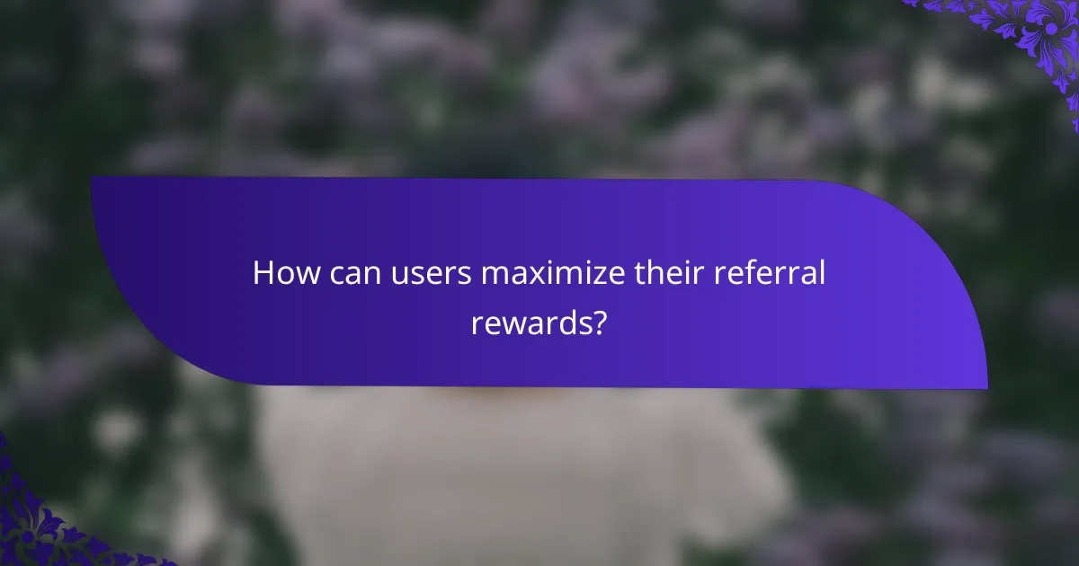 How can users maximize their referral rewards?