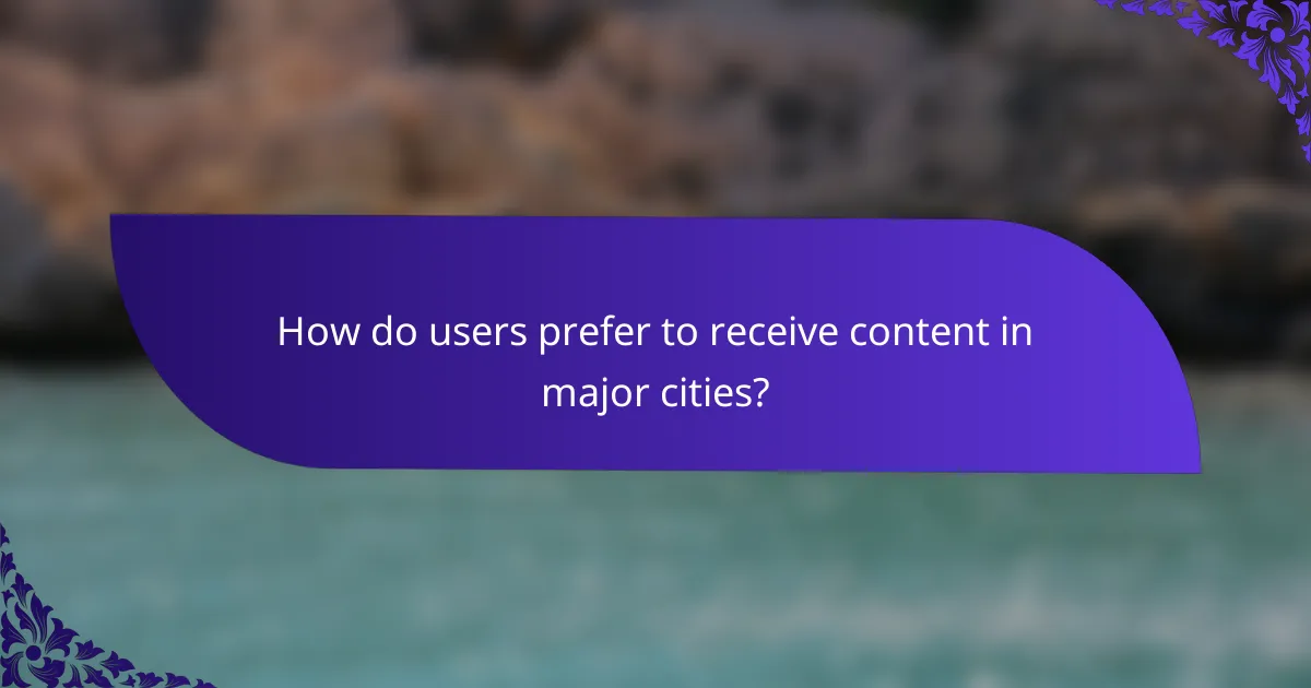 How do users prefer to receive content in major cities?