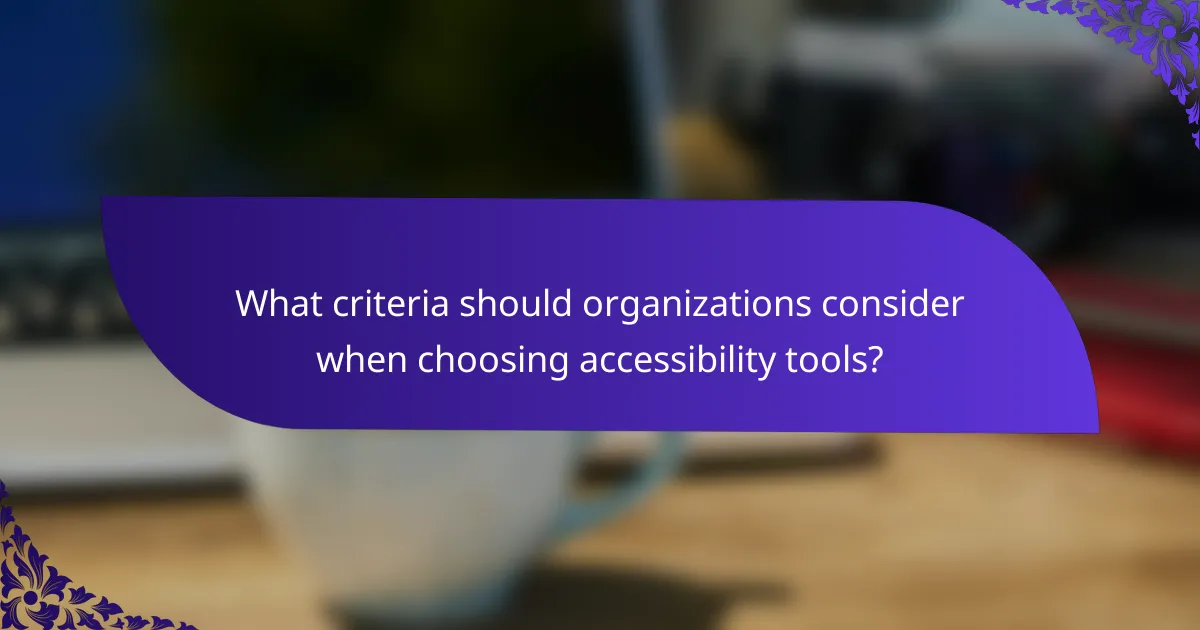 What criteria should organizations consider when choosing accessibility tools?